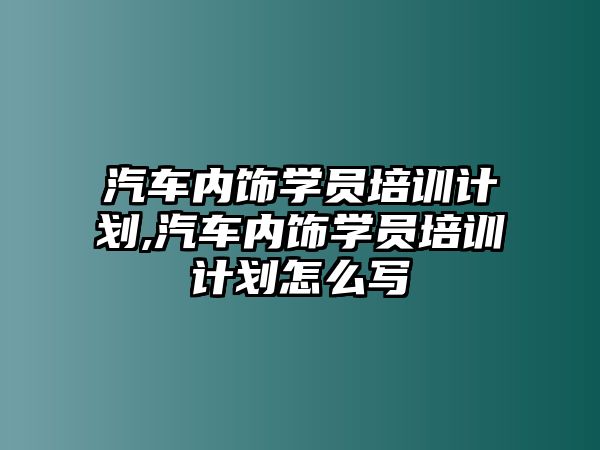 汽車內飾學員培訓計劃,汽車內飾學員培訓計劃怎么寫