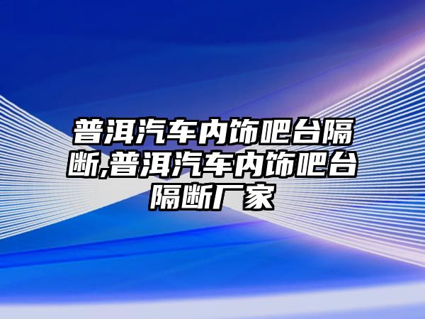 普洱汽車內飾吧臺隔斷,普洱汽車內飾吧臺隔斷廠家