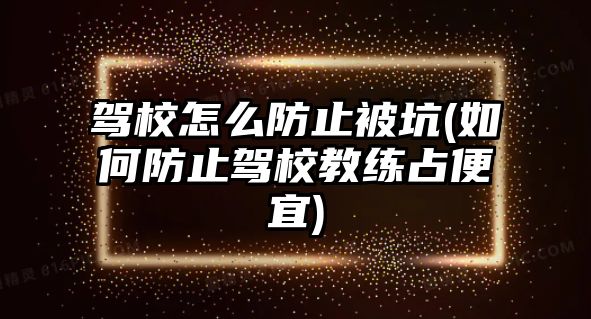 駕校怎么防止被坑(如何防止駕校教練占便宜)