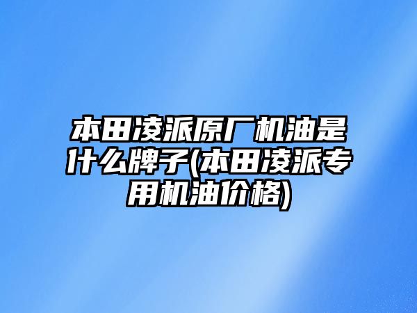 本田凌派原廠機油是什么牌子(本田凌派專用機油價格)