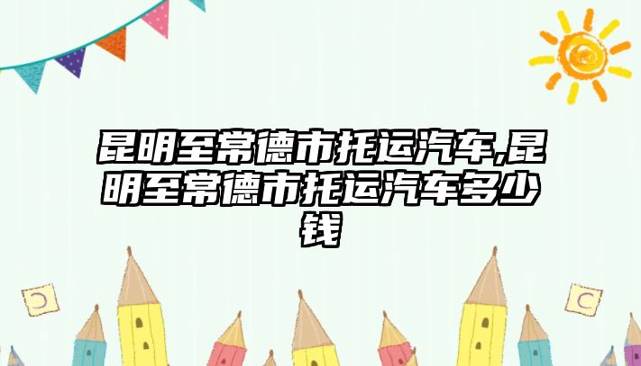 昆明至常德市托運汽車,昆明至常德市托運汽車多少錢