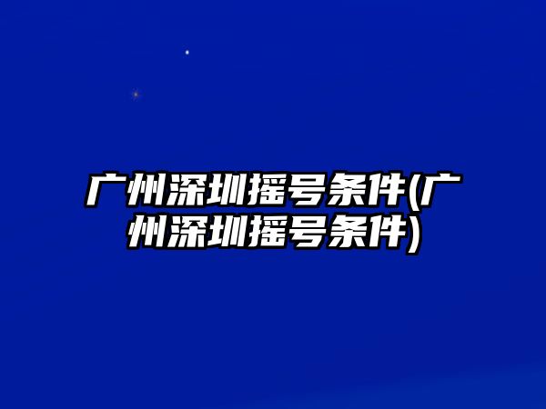 廣州深圳搖號條件(廣州深圳搖號條件)