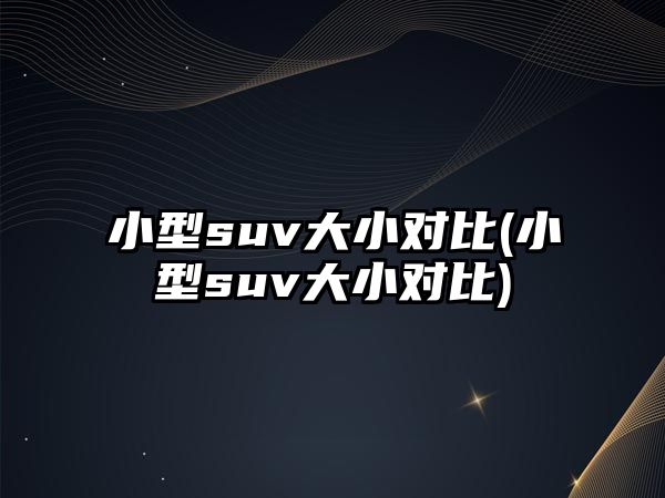 小型suv大小對比(小型suv大小對比)