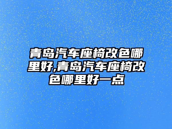 青島汽車座椅改色哪里好,青島汽車座椅改色哪里好一點