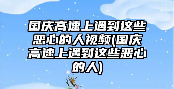 國慶高速上遇到這些惡心的人視頻(國慶高速上遇到這些惡心的人)