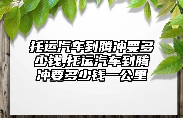 托運汽車到騰沖要多少錢,托運汽車到騰沖要多少錢一公里