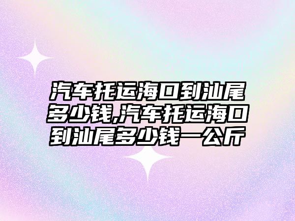 汽車托運海口到汕尾多少錢,汽車托運海口到汕尾多少錢一公斤