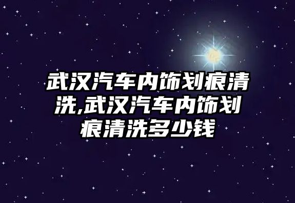 武漢汽車內飾劃痕清洗,武漢汽車內飾劃痕清洗多少錢