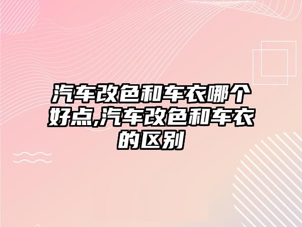 汽車改色和車衣哪個好點,汽車改色和車衣的區別