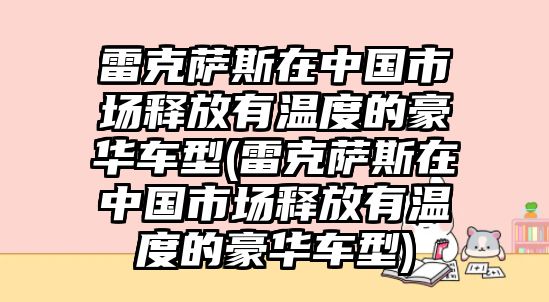 雷克薩斯在中國市場釋放有溫度的豪華車型(雷克薩斯在中國市場釋放有溫度的豪華車型)