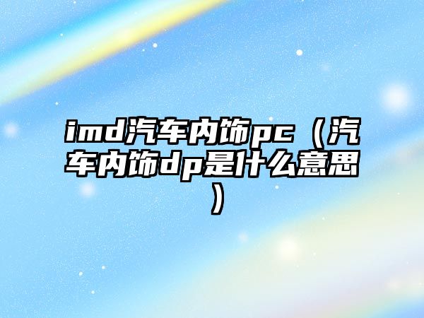 imd汽車內飾pc（汽車內飾dp是什么意思）