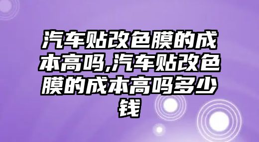 汽車貼改色膜的成本高嗎,汽車貼改色膜的成本高嗎多少錢