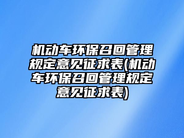 機動車環保召回管理規定意見征求表(機動車環保召回管理規定意見征求表)