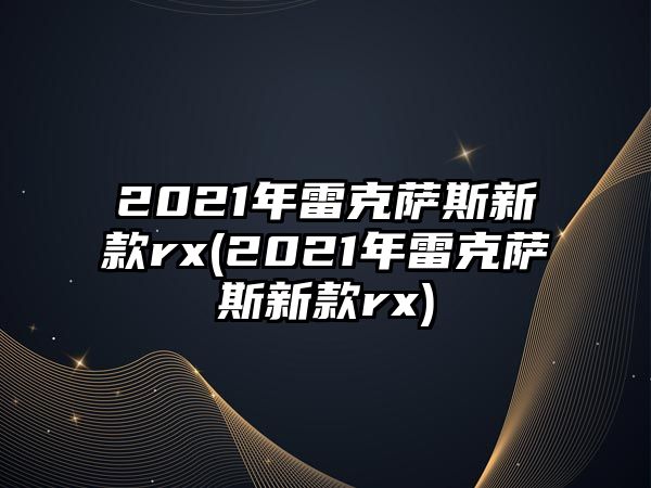 2021年雷克薩斯新款rx(2021年雷克薩斯新款rx)