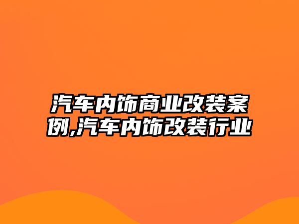 汽車內飾商業改裝案例,汽車內飾改裝行業