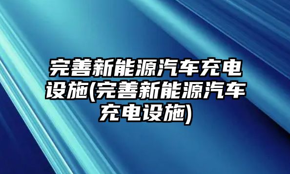 完善新能源汽車充電設施(完善新能源汽車充電設施)