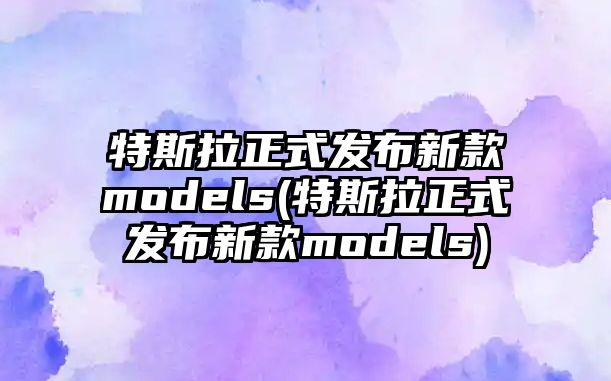 特斯拉正式發布新款models(特斯拉正式發布新款models)