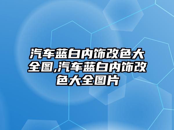 汽車藍白內(nèi)飾改色大全圖,汽車藍白內(nèi)飾改色大全圖片