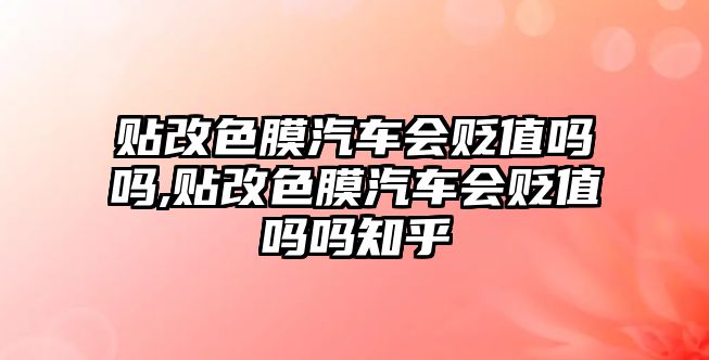 貼改色膜汽車會貶值嗎嗎,貼改色膜汽車會貶值嗎嗎知乎