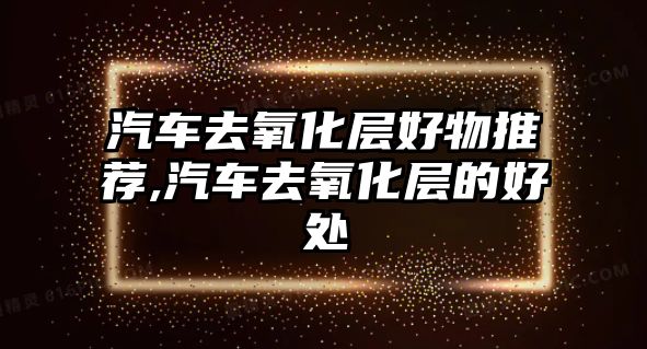 汽車去氧化層好物推薦,汽車去氧化層的好處