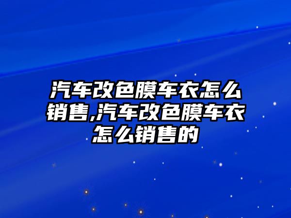 汽車改色膜車衣怎么銷售,汽車改色膜車衣怎么銷售的