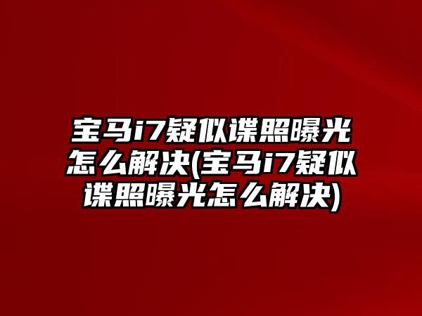 寶馬i7疑似諜照曝光怎么解決(寶馬i7疑似諜照曝光怎么解決)