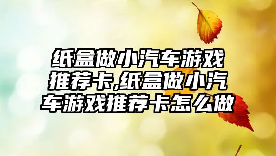 紙盒做小汽車游戲推薦卡,紙盒做小汽車游戲推薦卡怎么做