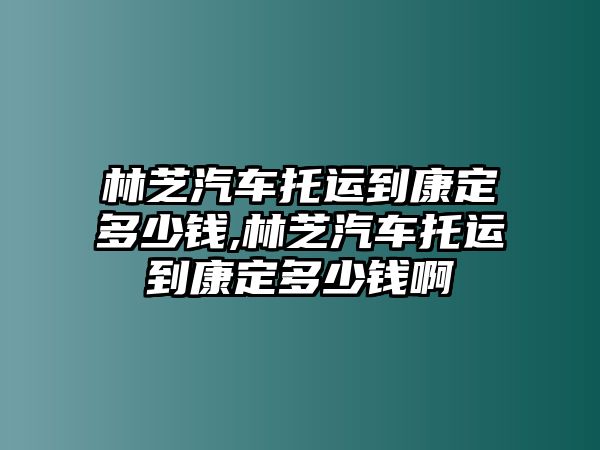 林芝汽車托運到康定多少錢,林芝汽車托運到康定多少錢啊