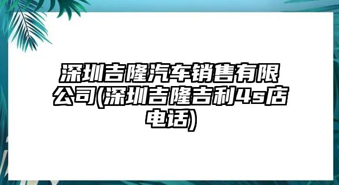 深圳吉隆汽車銷售有限公司(深圳吉隆吉利4s店電話)