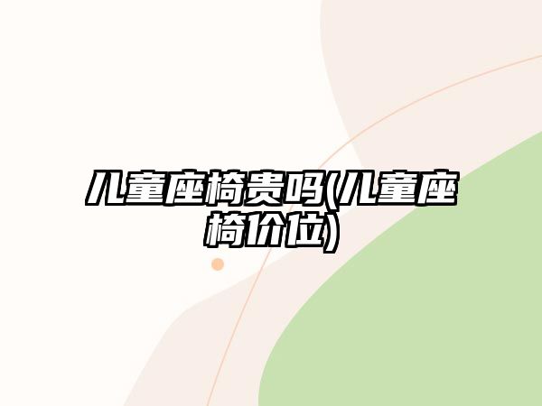 兒童座椅貴嗎(兒童座椅價位)