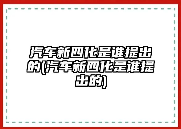 汽車新四化是誰提出的(汽車新四化是誰提出的)