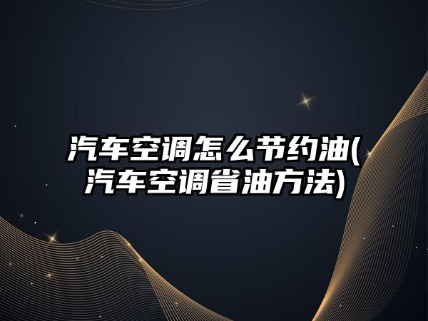 汽車空調怎么節約油(汽車空調省油方法)