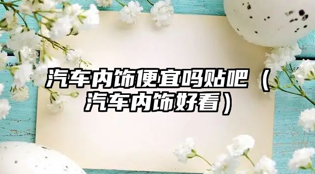 汽車內飾便宜嗎貼吧（汽車內飾好看）