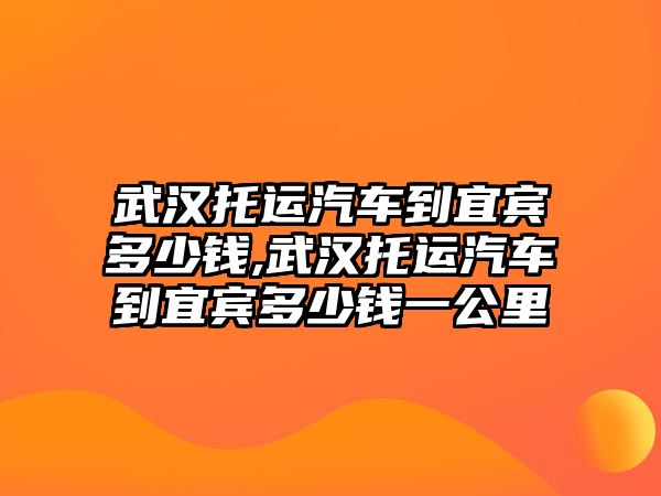 武漢托運汽車到宜賓多少錢,武漢托運汽車到宜賓多少錢一公里