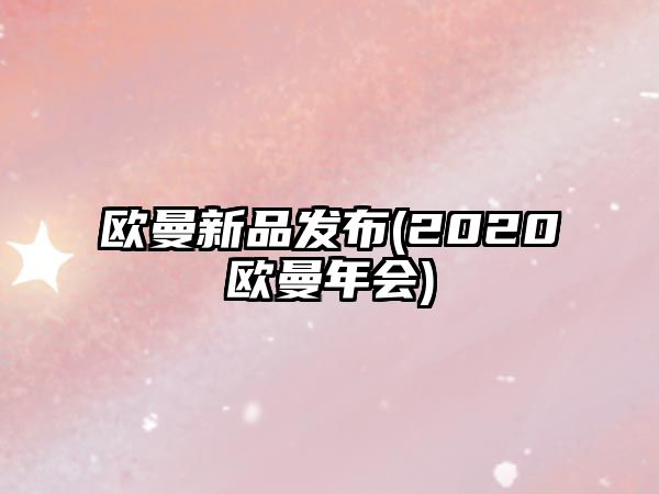 歐曼新品發布(2020歐曼年會)