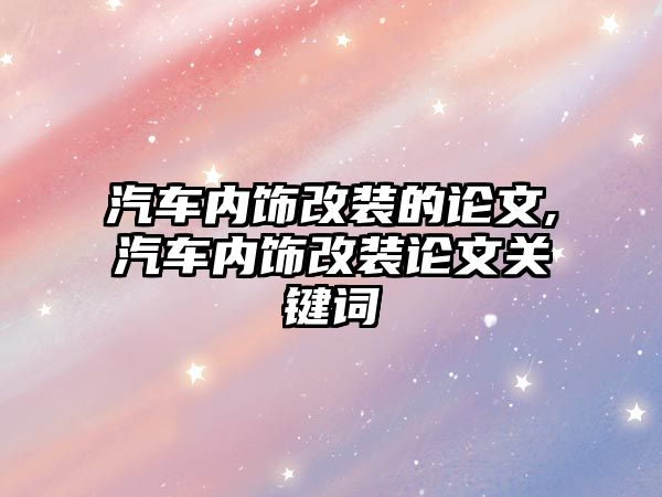 汽車內飾改裝的論文,汽車內飾改裝論文關鍵詞