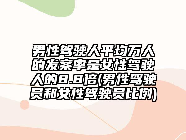 男性駕駛人平均萬人的發(fā)案率是女性駕駛人的8.8倍(男性駕駛員和女性駕駛員比例)