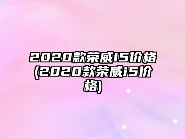 2020款榮威i5價(jià)格(2020款榮威i5價(jià)格)