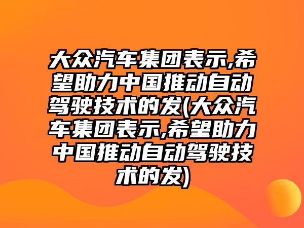 大眾汽車集團表示,希望助力中國推動自動駕駛技術的發(大眾汽車集團表示,希望助力中國推動自動駕駛技術的發)