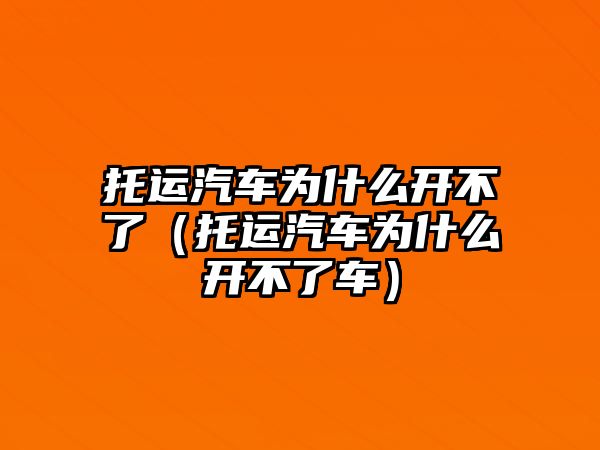 托運汽車為什么開不了（托運汽車為什么開不了車）