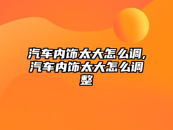 汽車內飾太大怎么調,汽車內飾太大怎么調整