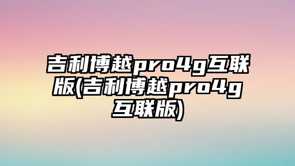 吉利博越pro4g互聯(lián)版(吉利博越pro4g互聯(lián)版)