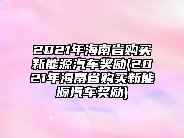 2021年海南省購買新能源汽車獎勵(2021年海南省購買新能源汽車獎勵)