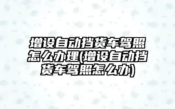 增設自動擋貨車駕照怎么辦理(增設自動擋貨車駕照怎么辦)