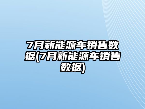 7月新能源車銷售數據(7月新能源車銷售數據)