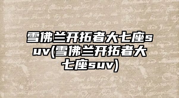 雪佛蘭開拓者大七座suv(雪佛蘭開拓者大七座suv)