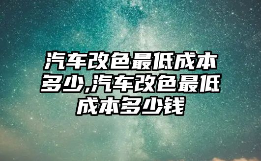 汽車改色最低成本多少,汽車改色最低成本多少錢