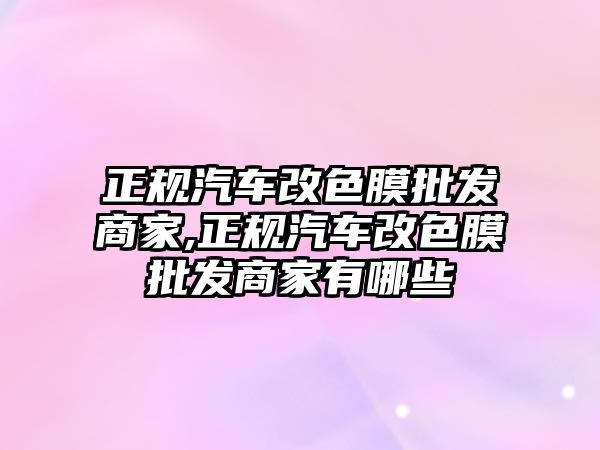 正規汽車改色膜批發商家,正規汽車改色膜批發商家有哪些