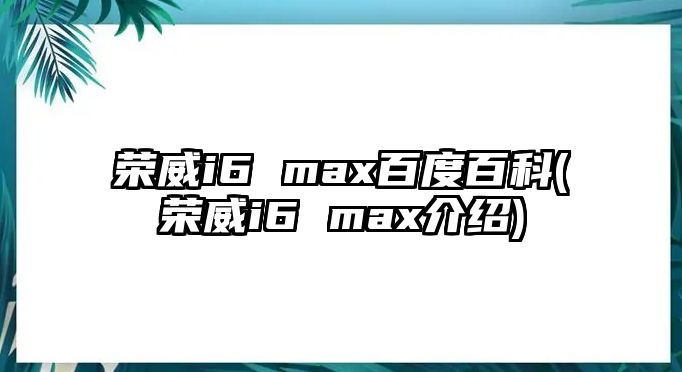 榮威i6 max百度百科(榮威i6 max介紹)