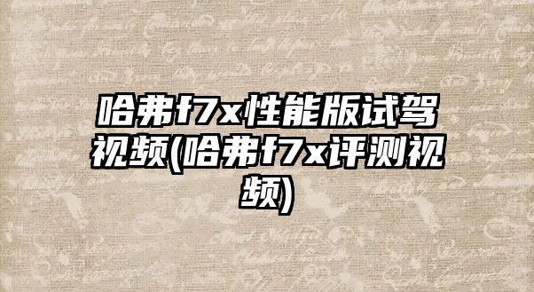 哈弗f7x性能版試駕視頻(哈弗f7x評測視頻)